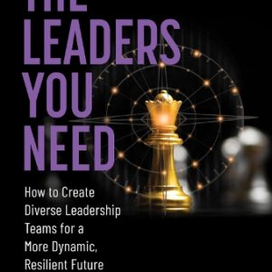 Leaders You Need: How to Create Diverse Leadership Teams for a More Dynamic, Resilient Future